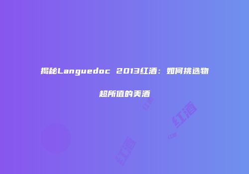 揭秘Languedoc 2013红酒：如何挑选物超所值的美酒