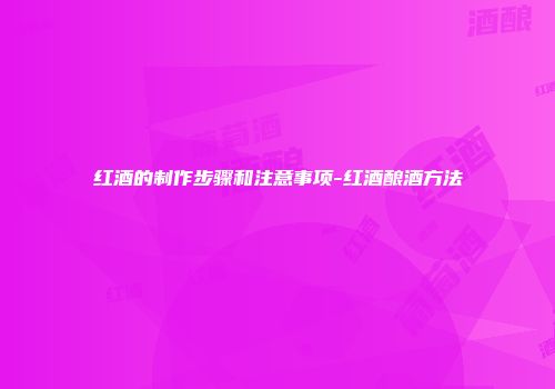 红酒的制作步骤和注意事项-红酒酿酒方法
