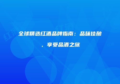 全球精选红酒品牌指南：品味佳酿，享受品酒之旅