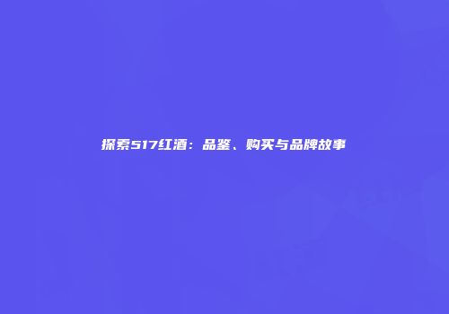 探索517红酒：品鉴、购买与品牌故事