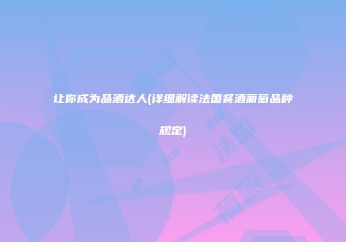 让你成为品酒达人(详细解读法国餐酒葡萄品种规定)