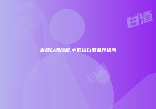高档白酒加盟,中低档白酒品牌招商