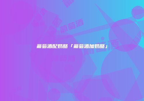 葡萄酒配奶酪「葡萄酒加奶酪」