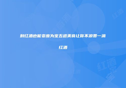 剩红酒也能变废为宝五道美食让你不浪费一滴红酒