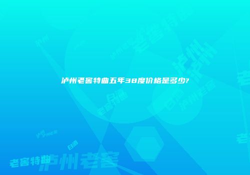 泸州老窖特曲五年38度价格是多少?