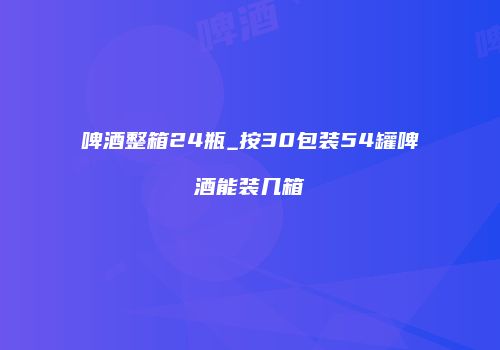 啤酒整箱24瓶_按30包装54罐啤酒能装几箱