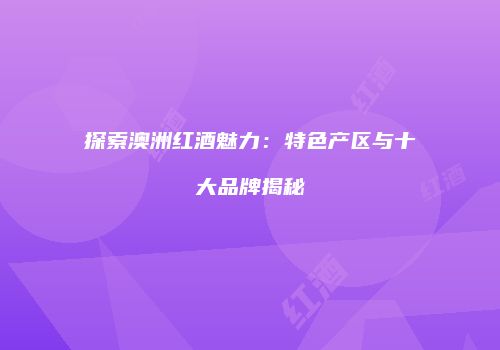探索澳洲红酒魅力：特色产区与十大品牌揭秘