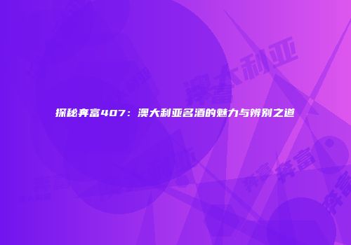 探秘奔富407：澳大利亚名酒的魅力与辨别之道
