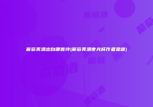 葡萄美酒出自哪首诗(葡萄美酒夜光杯作者是谁)