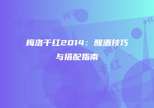 梅洛干红2014：醒酒技巧与搭配指南