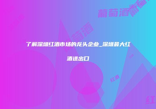 了解深圳红酒市场的龙头企业_深圳最大红酒进出口
