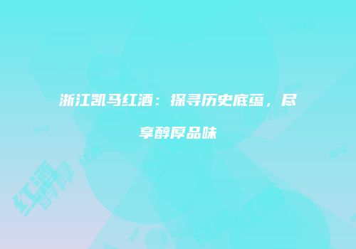 浙江凯马红酒：探寻历史底蕴，尽享醇厚品味