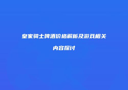 皇家骑士啤酒价格解析及游戏相关内容探讨