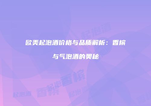 欧美起泡酒价格与品质解析：香槟与气泡酒的奥秘