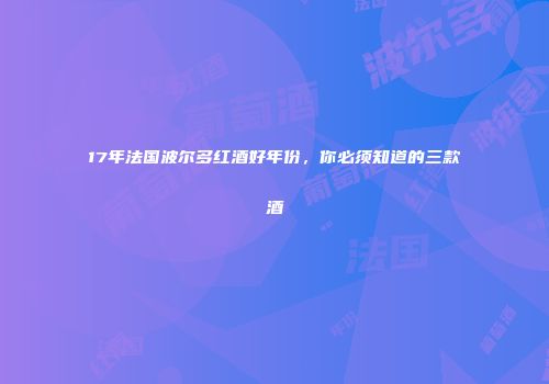 17年法国波尔多红酒好年份，你必须知道的三款酒