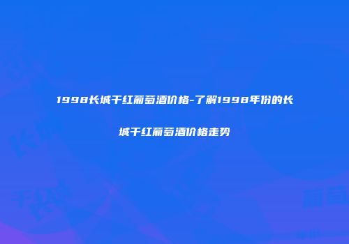 1998长城干红葡萄酒价格-了解1998年份的长城干红葡萄酒价格走势