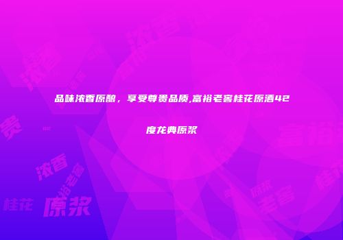 品味浓香原酿，享受尊贵品质,富裕老窖桂花原酒42度龙典原浆