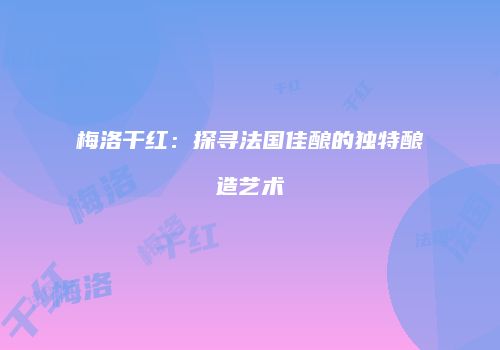 梅洛干红：探寻法国佳酿的独特酿造艺术