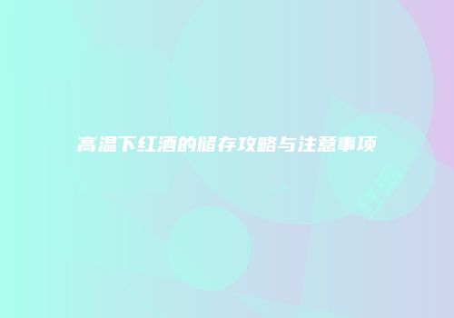 高温下红酒的储存攻略与注意事项