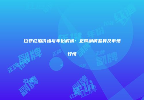 拉菲红酒价格与年份解析：正牌副牌差异及市场行情