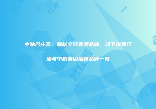 中粮名庄荟：解析全球美酒品牌，旗下优质红酒与中粮集团酒类品牌一览