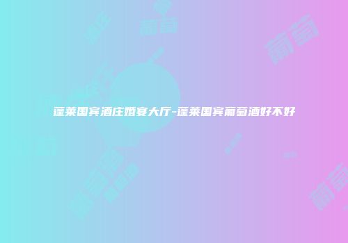 蓬莱国宾酒庄婚宴大厅-蓬莱国宾葡萄酒好不好