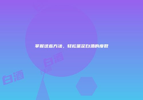 掌握这些方法，轻松鉴定白酒的度数