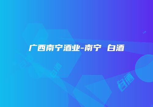 广西南宁酒业-南宁 白酒