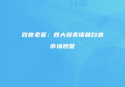 百世老窖：四大因素铸就白酒市场翘楚
