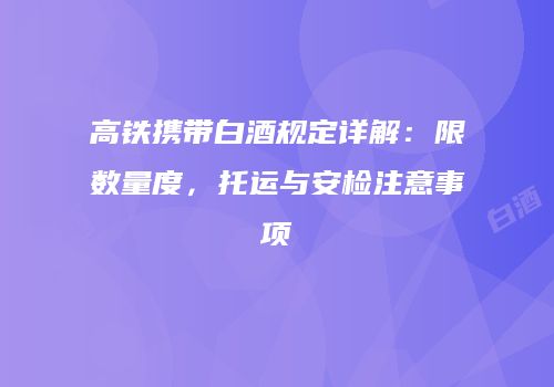 高铁携带白酒规定详解：限数量度，托运与安检注意事项