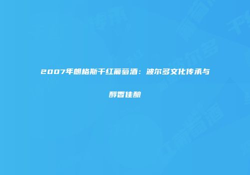 2007年朗格斯干红葡萄酒：波尔多文化传承与醇香佳酿