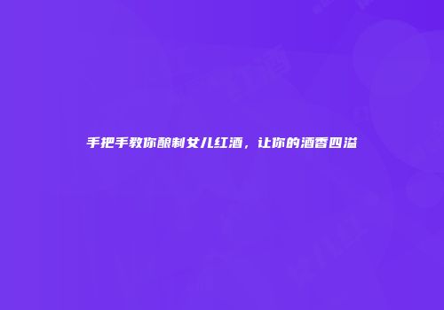 手把手教你酿制女儿红酒，让你的酒香四溢
