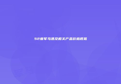52度军马酒及相关产品价格概览