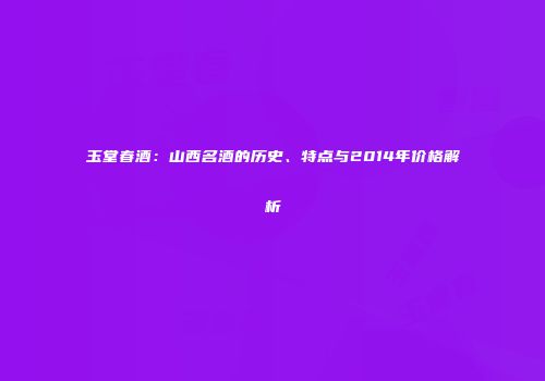 玉堂春酒：山西名酒的历史、特点与2014年价格解析