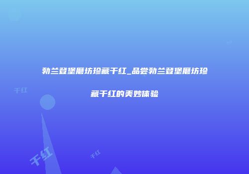 勃兰登堡磨坊珍藏干红_品尝勃兰登堡磨坊珍藏干红的美妙体验
