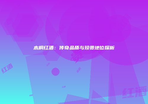 木桐红酒：传奇品质与珍贵地位探析