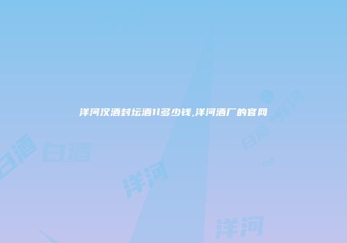 洋河汉酒封坛酒1l多少钱,洋河酒厂的官网