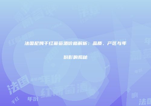 法国尼姆干红葡萄酒价格解析：品质、产区与年份影响揭秘