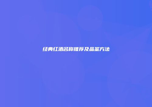 经典红酒名称推荐及品鉴方法