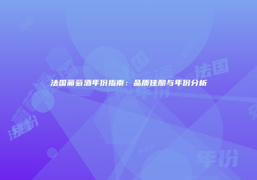 法国葡萄酒年份指南：品质佳酿与年份分析