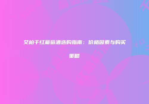 艾柏干红葡萄酒选购指南：价格因素与购买策略