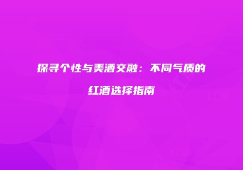 探寻个性与美酒交融：不同气质的红酒选择指南