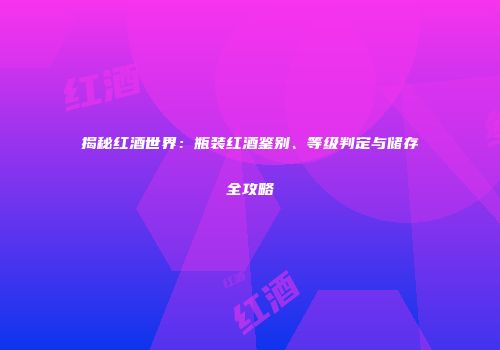 揭秘红酒世界：瓶装红酒鉴别、等级判定与储存全攻略