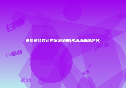 选择适合自己的米酒酒曲(米酒酒曲哪种好)