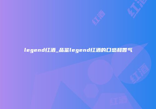legend红酒_品鉴legend红酒的口感和香气