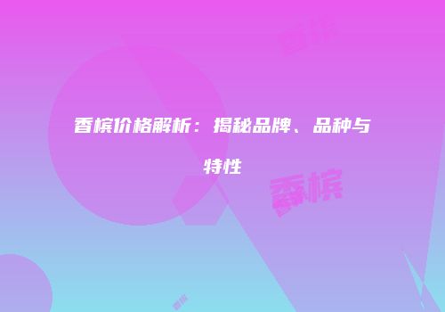 香槟价格解析：揭秘品牌、品种与特性