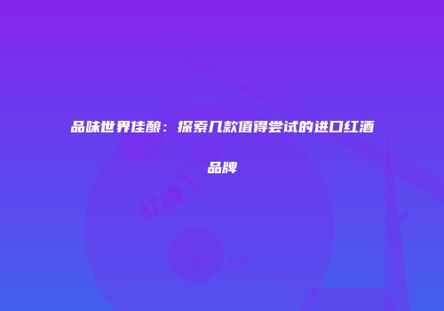 品味世界佳酿：探索几款值得尝试的进口红酒品牌