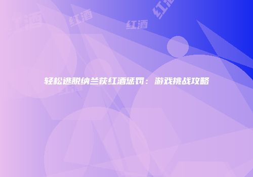 轻松逃脱纳兰荻红酒惩罚：游戏挑战攻略