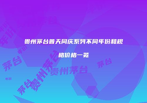 贵州茅台普天同庆系列不同年份和规格价格一览