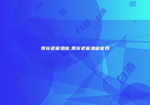 贵宾老窖酒业,贵宾老窖酒业官网